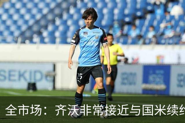 全市场：齐沃非常接近与国米续约，有可能今天就签约并官宣