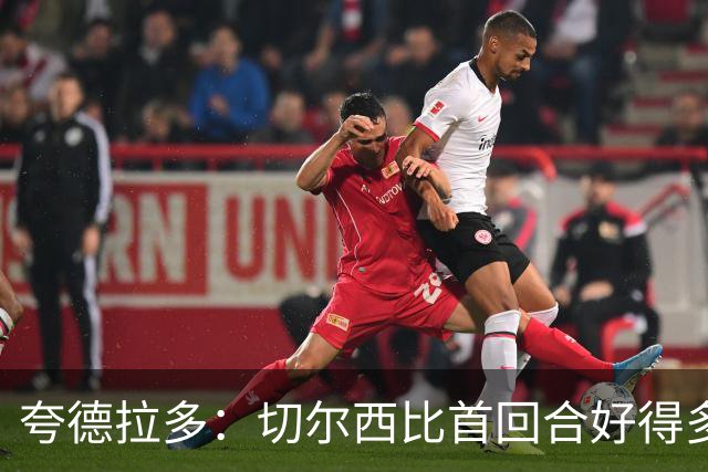 夸德拉多：切尔西比首回合好得多 我们要吸取教训