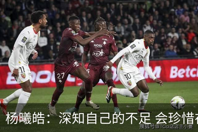 杨曦皓：深知自己的不足 会珍惜在国家队的历练机会 全力以赴训练