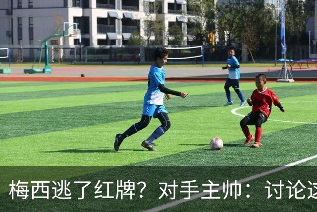 梅西逃了红牌？对手主帅：讨论这个没有意义，他让比赛一切变容易